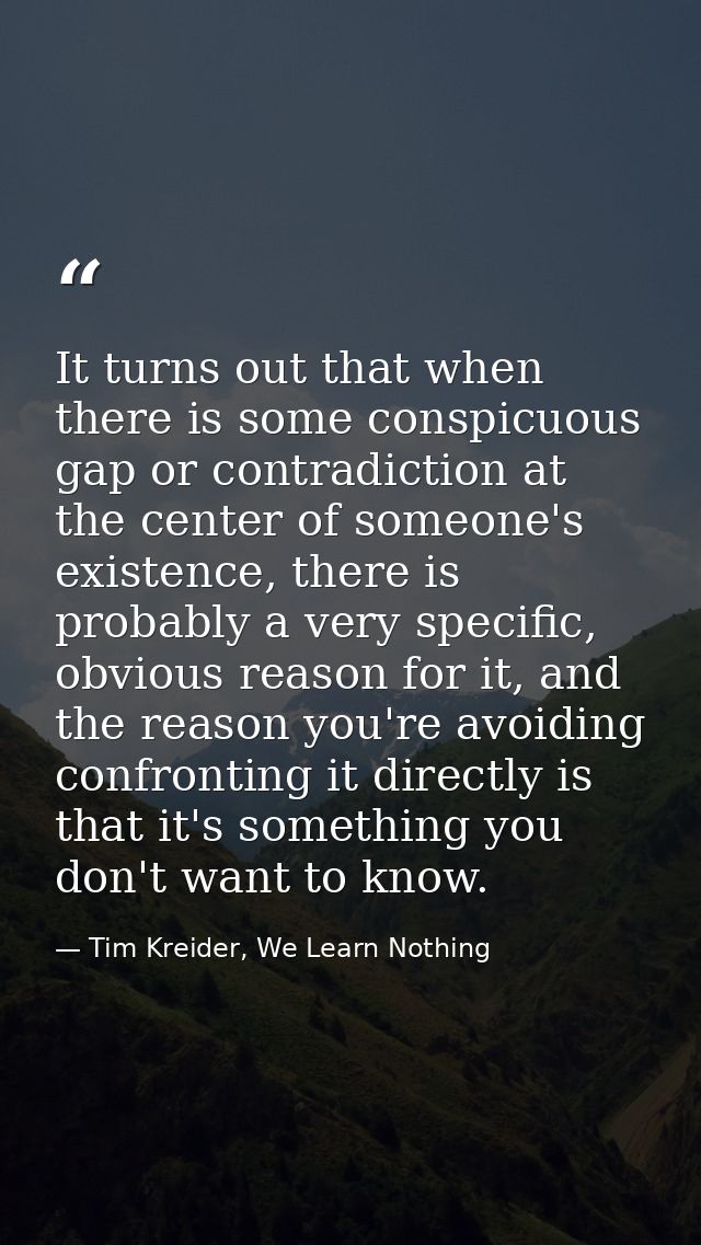 It turns out that when there is some conspicuous gap or contradiction at the center of someone's existence, there is pro — Tim Kreider, We Learn Nothing