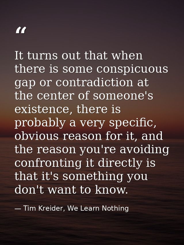 It turns out that when there is some conspicuous gap or contradiction at the center of someone's existence, there is pro — Tim Kreider, We Learn Nothing