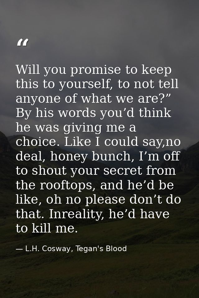 Will you promise to keep this to yourself, to not tell anyone of what we are?” By his words you’d think he was giving me — L.H. Cosway, Tegan's Blood