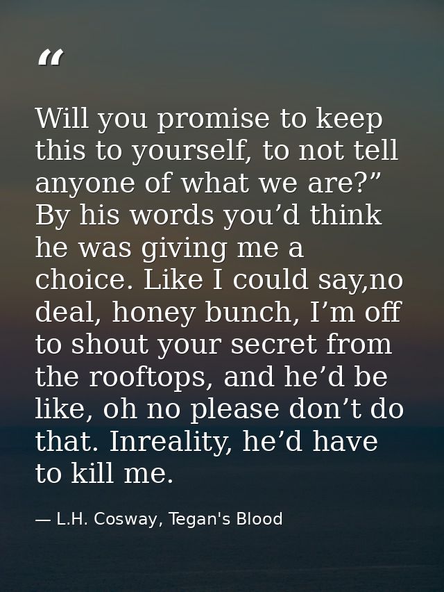 Will you promise to keep this to yourself, to not tell anyone of what we are?” By his words you’d think he was giving me — L.H. Cosway, Tegan's Blood