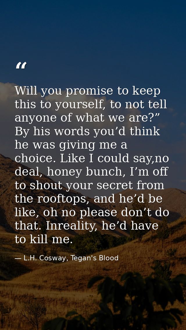 Will you promise to keep this to yourself, to not tell anyone of what we are?” By his words you’d think he was giving me — L.H. Cosway, Tegan's Blood
