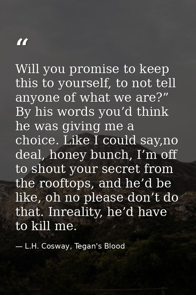 Will you promise to keep this to yourself, to not tell anyone of what we are?” By his words you’d think he was giving me — L.H. Cosway, Tegan's Blood
