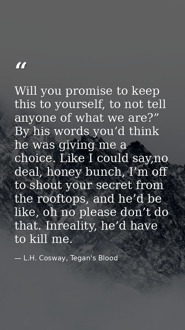 Will you promise to keep this to yourself, to not tell anyone of what we are?” By his words you’d think he was giving me — L.H. Cosway, Tegan's Blood