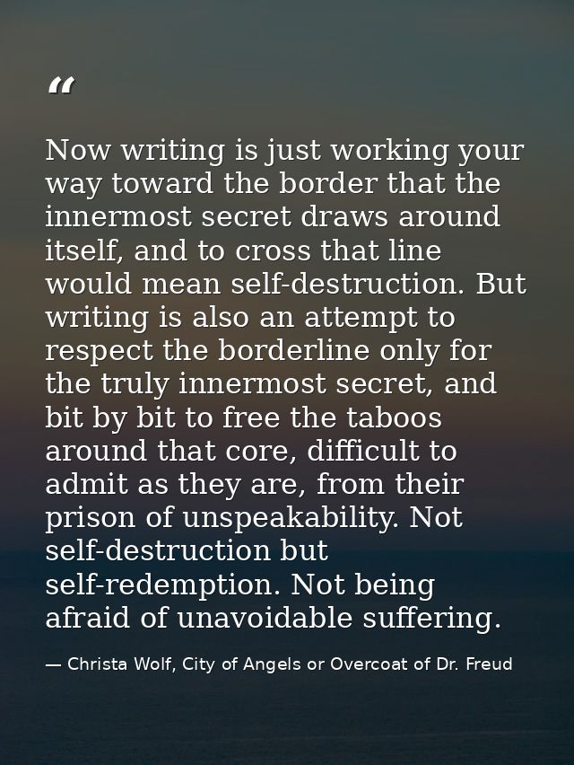 Now writing is just working your way toward the border that the innermost secret draws around itself, and to cross that  — Christa Wolf, City of Angels or Overcoat of Dr. Freud
