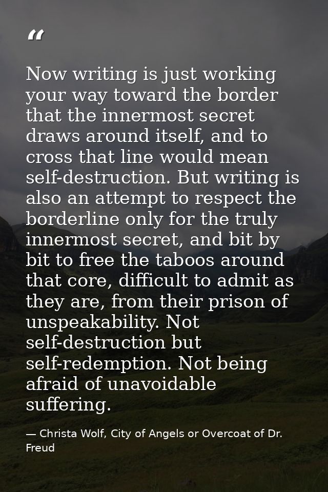 Now writing is just working your way toward the border that the innermost secret draws around itself, and to cross that  — Christa Wolf, City of Angels or Overcoat of Dr. Freud