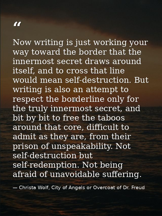 Now writing is just working your way toward the border that the innermost secret draws around itself, and to cross that  — Christa Wolf, City of Angels or Overcoat of Dr. Freud