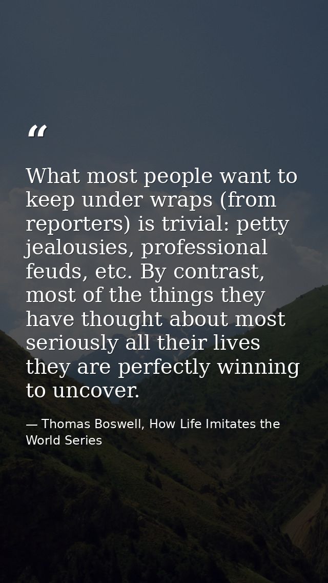 What most people want to keep under wraps (from reporters) is trivial: petty jealousies, professional feuds, etc. By con — Thomas Boswell, How Life Imitates the World Series