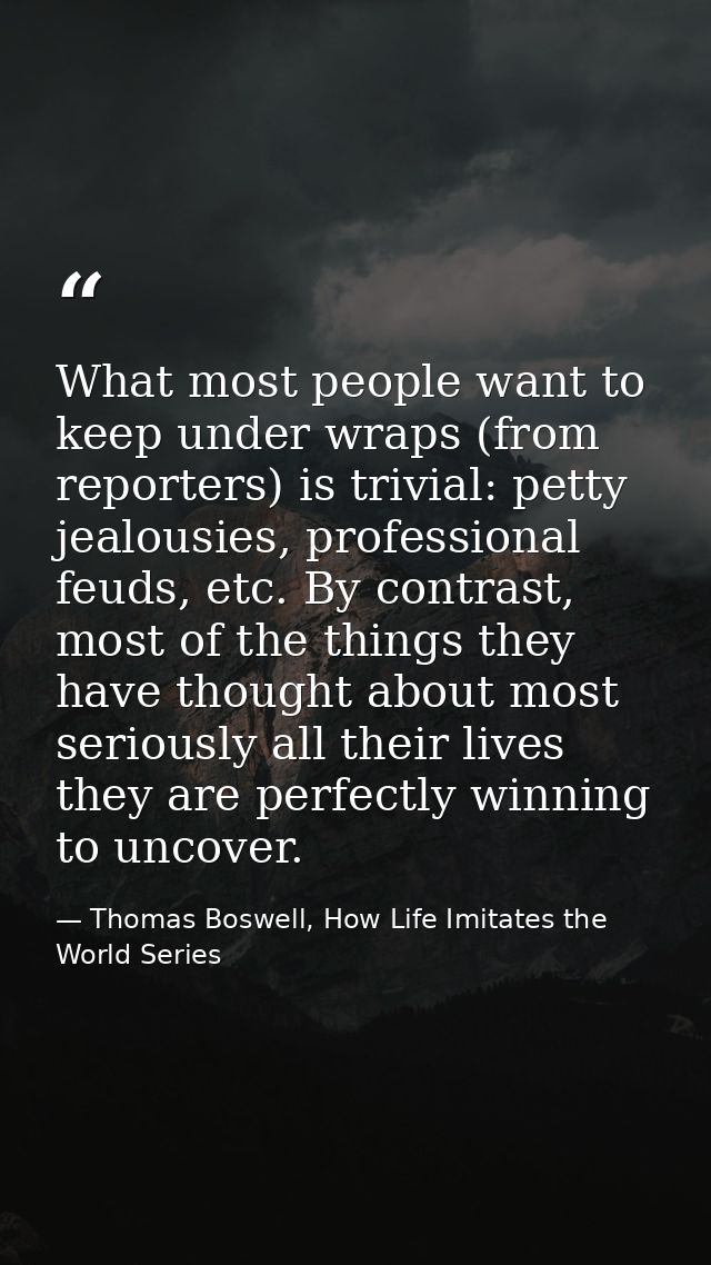 What most people want to keep under wraps (from reporters) is trivial: petty jealousies, professional feuds, etc. By con — Thomas Boswell, How Life Imitates the World Series
