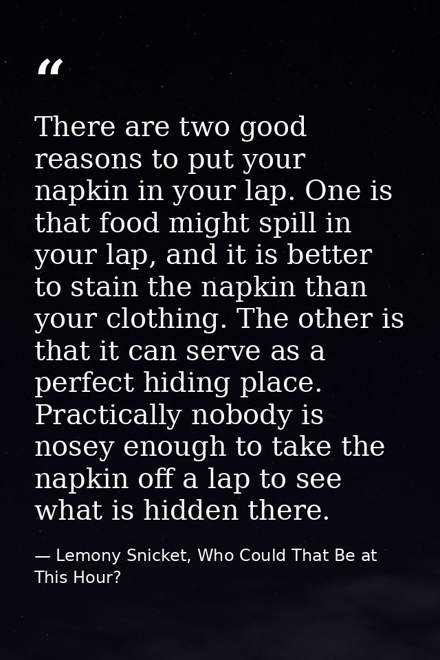 There are two good reasons to put your napkin in your lap. One is that food might spill in your lap, and it is better to — Lemony Snicket, Who Could That Be at This Hour?