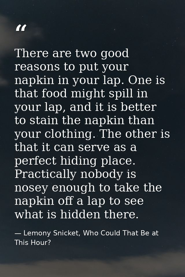 There are two good reasons to put your napkin in your lap. One is that food might spill in your lap, and it is better to — Lemony Snicket, Who Could That Be at This Hour?
