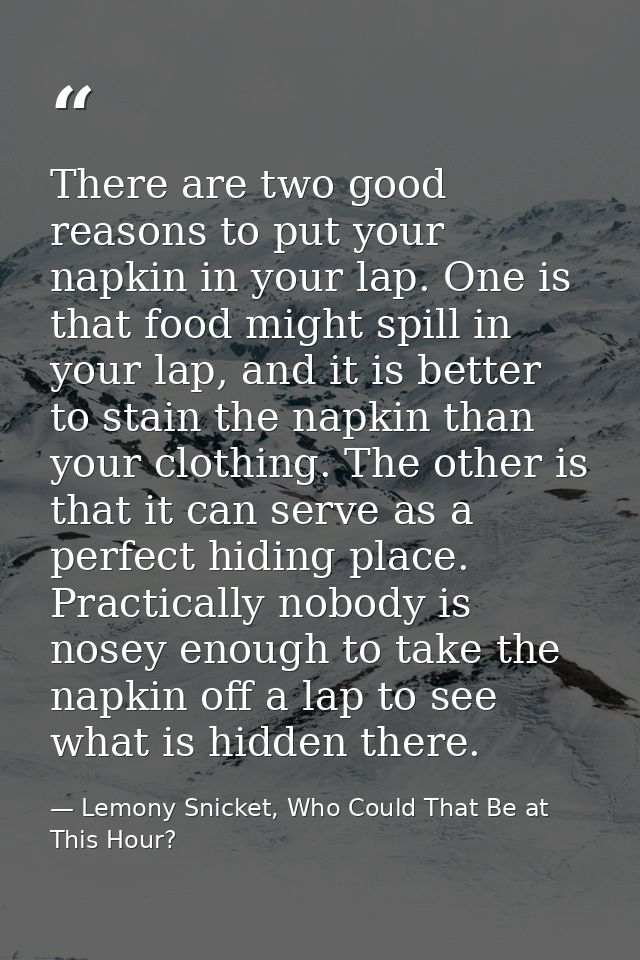 There are two good reasons to put your napkin in your lap. One is that food might spill in your lap, and it is better to — Lemony Snicket, Who Could That Be at This Hour?