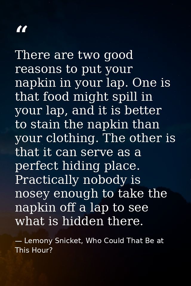 There are two good reasons to put your napkin in your lap. One is that food might spill in your lap, and it is better to — Lemony Snicket, Who Could That Be at This Hour?