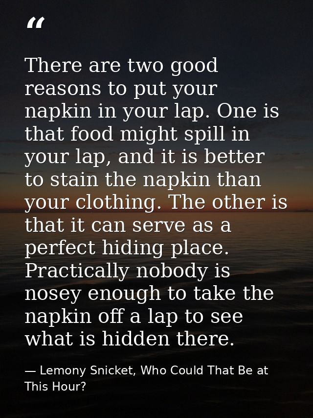 There are two good reasons to put your napkin in your lap. One is that food might spill in your lap, and it is better to — Lemony Snicket, Who Could That Be at This Hour?