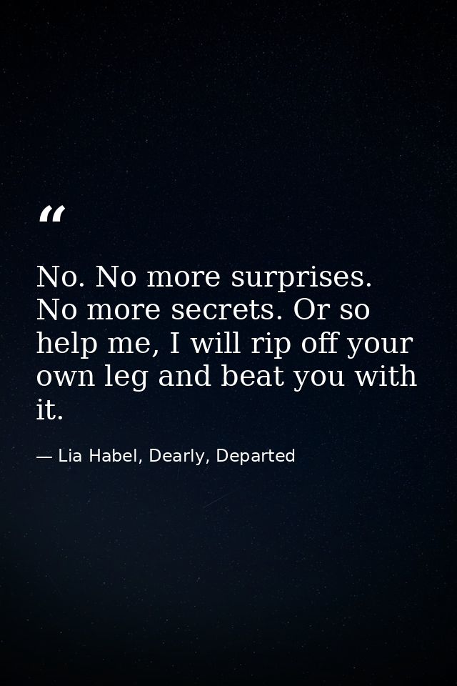 No. No more surprises. No more secrets. Or so help me, I will rip off your own leg and beat you with it. — Lia Habel, Dearly, Departed