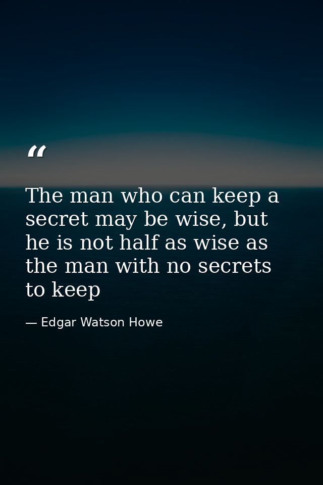 The man who can keep a secret may be wise, but he is not half as wise as the man with no secrets to keep — Edgar Watson Howe