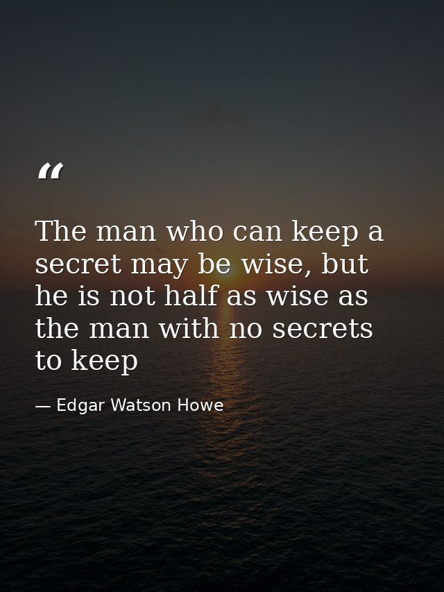 The man who can keep a secret may be wise, but he is not half as wise as the man with no secrets to keep — Edgar Watson Howe