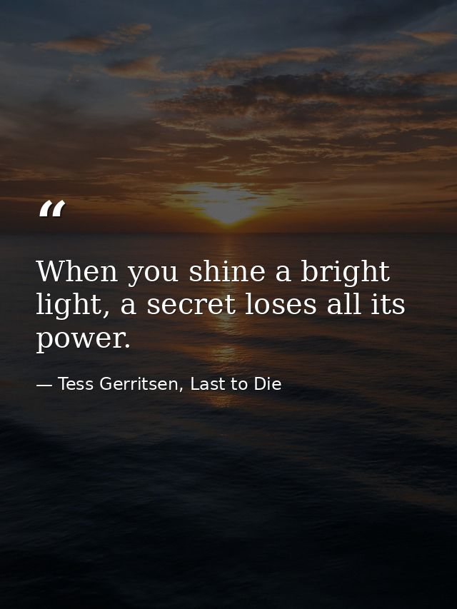 When you shine a bright light, a secret loses all its power. — Tess Gerritsen, Last to Die