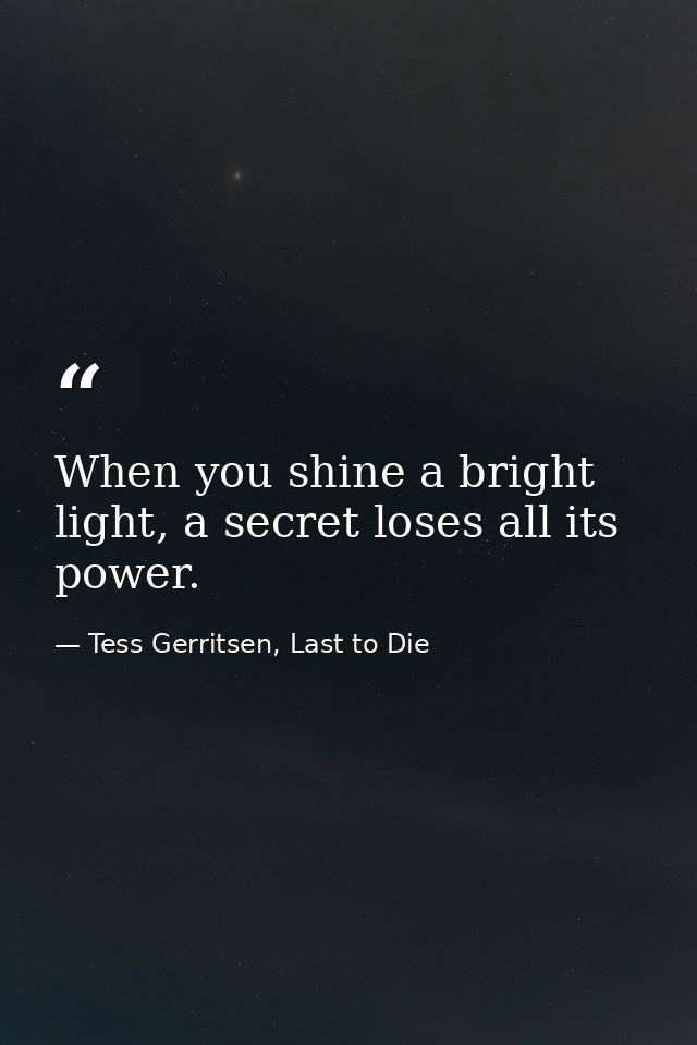 When you shine a bright light, a secret loses all its power. — Tess Gerritsen, Last to Die