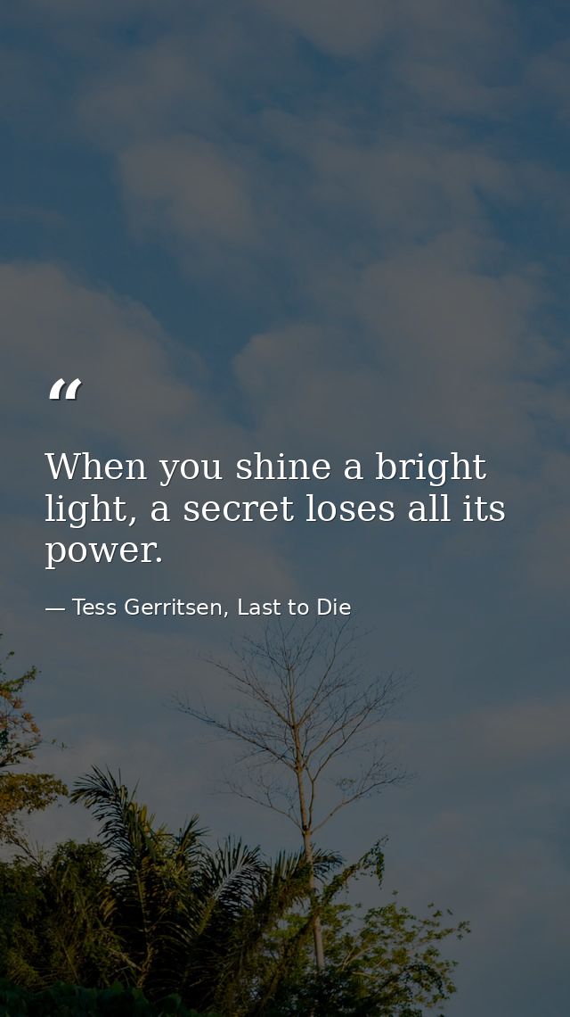 When you shine a bright light, a secret loses all its power. — Tess Gerritsen, Last to Die