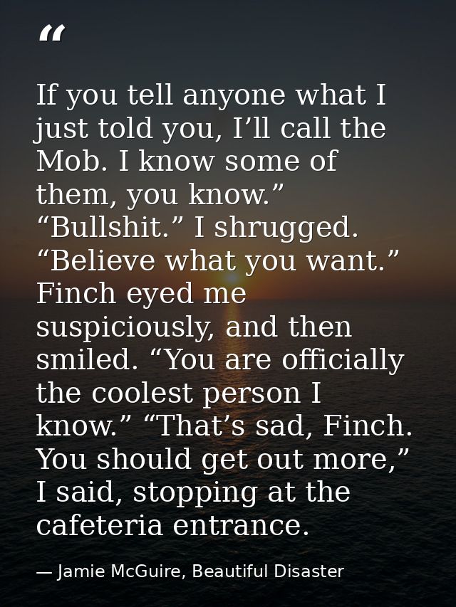 If you tell anyone what I just told you, I’ll call the Mob. I know some of them, you know.” “Bullshit.” I shrugged. “Bel — Jamie McGuire, Beautiful Disaster