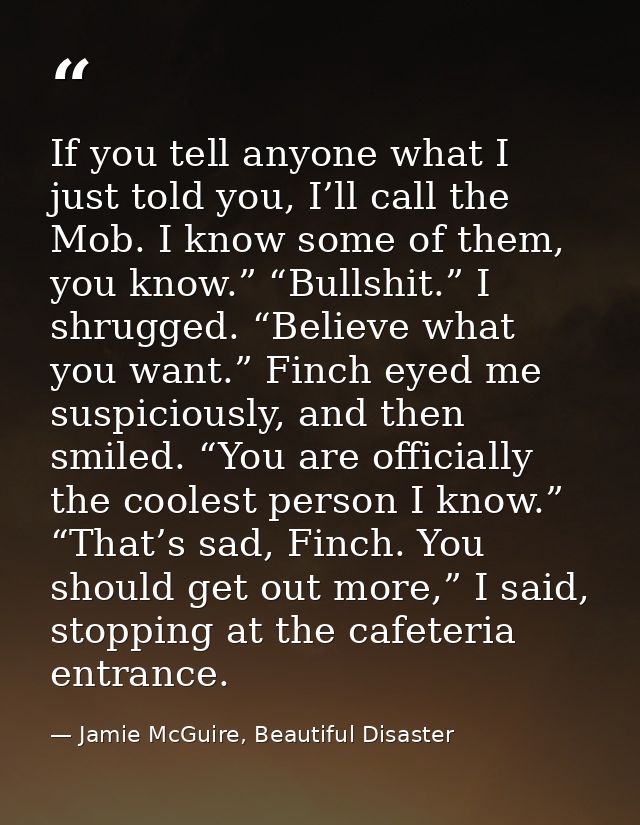 If you tell anyone what I just told you, I’ll call the Mob. I know some of them, you know.” “Bullshit.” I shrugged. “Bel — Jamie McGuire, Beautiful Disaster