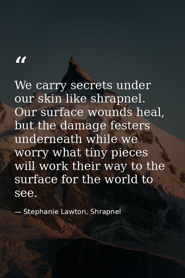 We carry secrets under our skin like shrapnel. Our surface wounds heal, but the damage festers underneath while we worry — Stephanie Lawton, Shrapnel