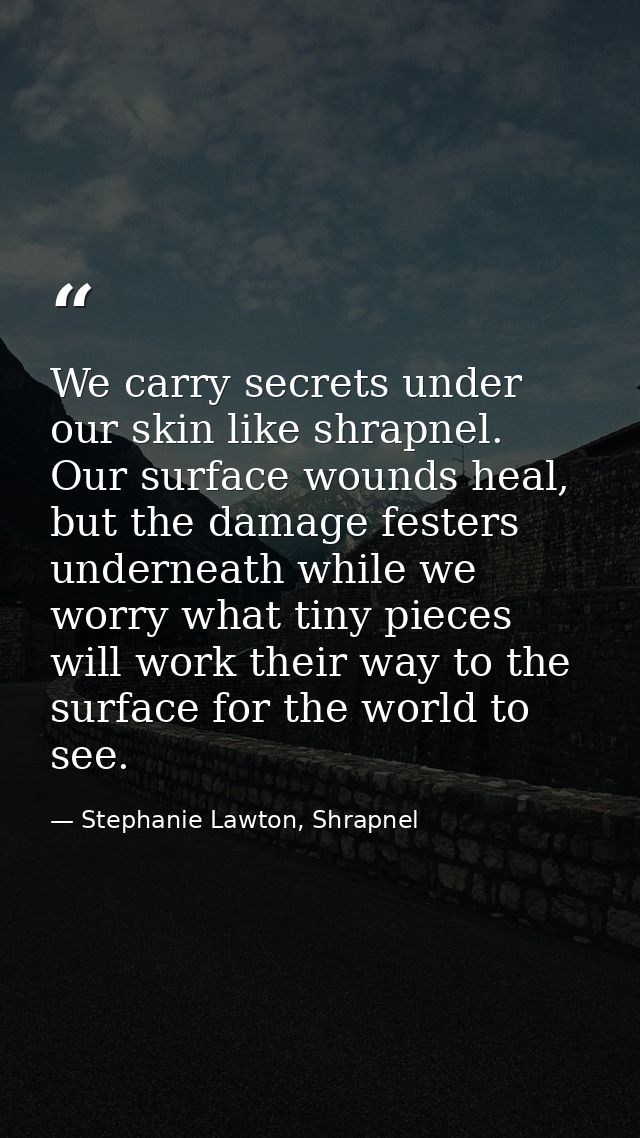 We carry secrets under our skin like shrapnel. Our surface wounds heal, but the damage festers underneath while we worry — Stephanie Lawton, Shrapnel