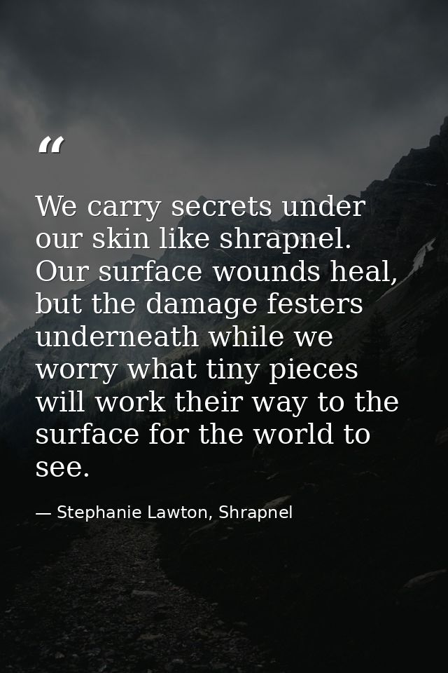 We carry secrets under our skin like shrapnel. Our surface wounds heal, but the damage festers underneath while we worry — Stephanie Lawton, Shrapnel
