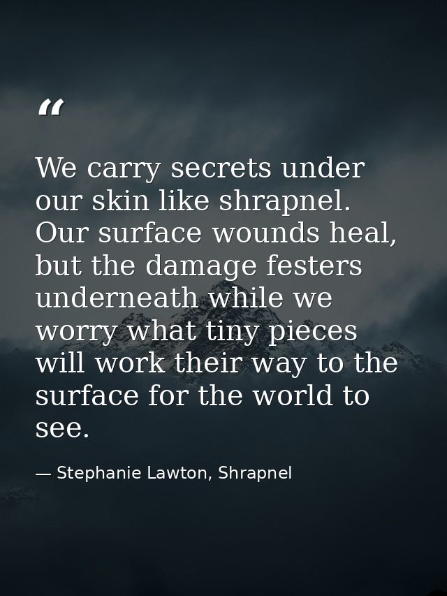 We carry secrets under our skin like shrapnel. Our surface wounds heal, but the damage festers underneath while we worry — Stephanie Lawton, Shrapnel