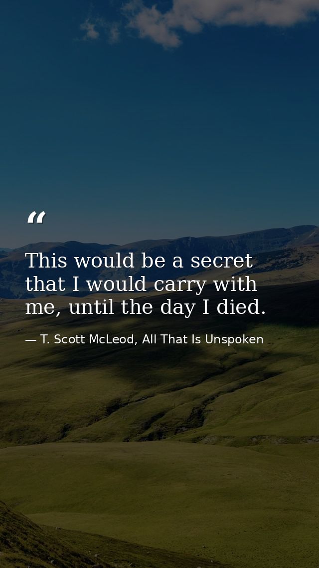 This would be a secret that I would carry with me, until the day I died. — T. Scott McLeod, All That Is Unspoken