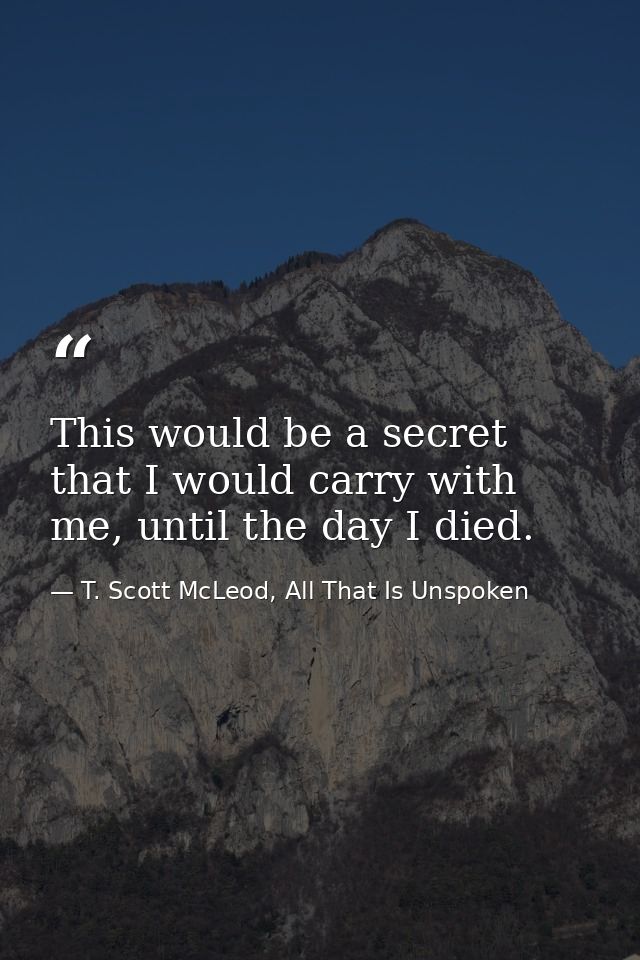 This would be a secret that I would carry with me, until the day I died. — T. Scott McLeod, All That Is Unspoken