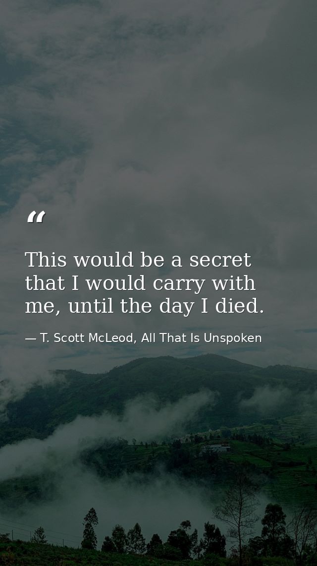 This would be a secret that I would carry with me, until the day I died. — T. Scott McLeod, All That Is Unspoken