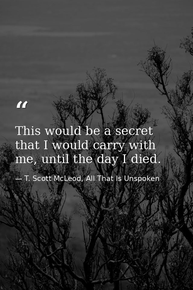 This would be a secret that I would carry with me, until the day I died. — T. Scott McLeod, All That Is Unspoken