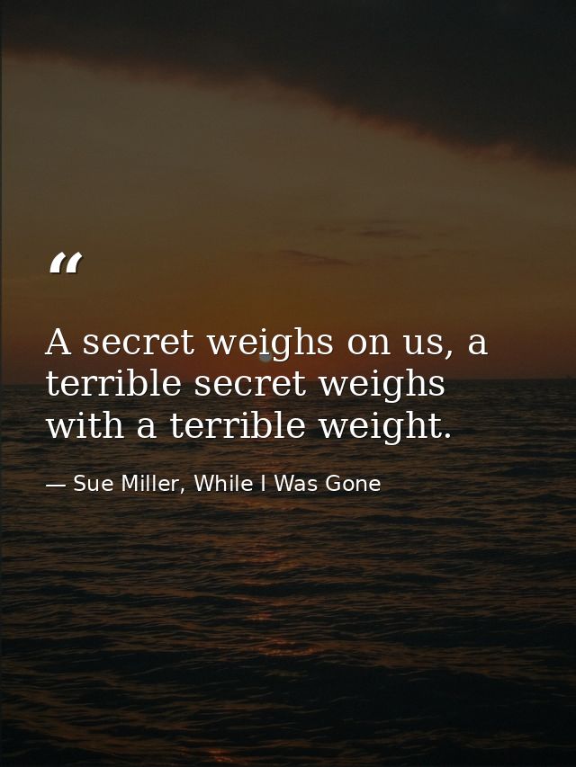 A secret weighs on us, a terrible secret weighs with a terrible weight. — Sue Miller, While I Was Gone