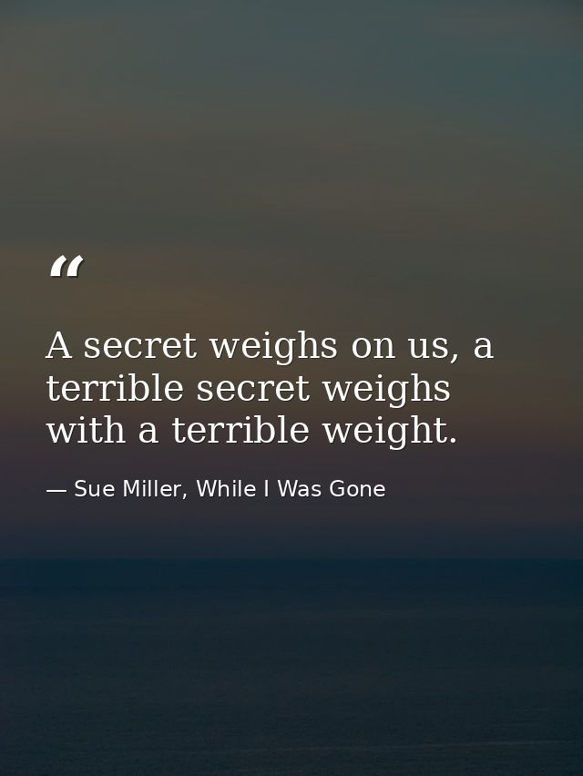 A secret weighs on us, a terrible secret weighs with a terrible weight. — Sue Miller, While I Was Gone