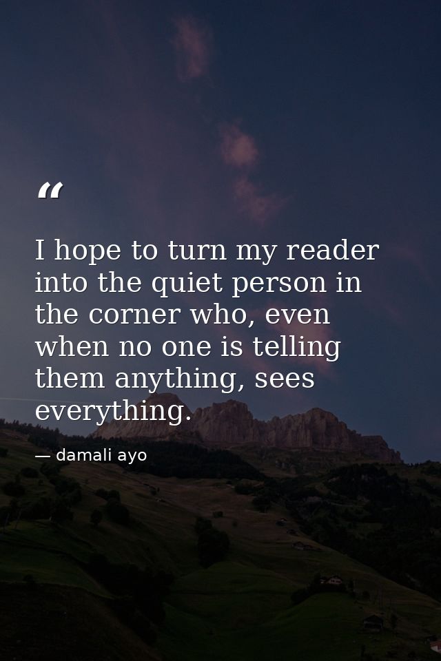 I hope to turn my reader into the quiet person in the corner who, even when no one is telling them anything, sees everyt — damali ayo