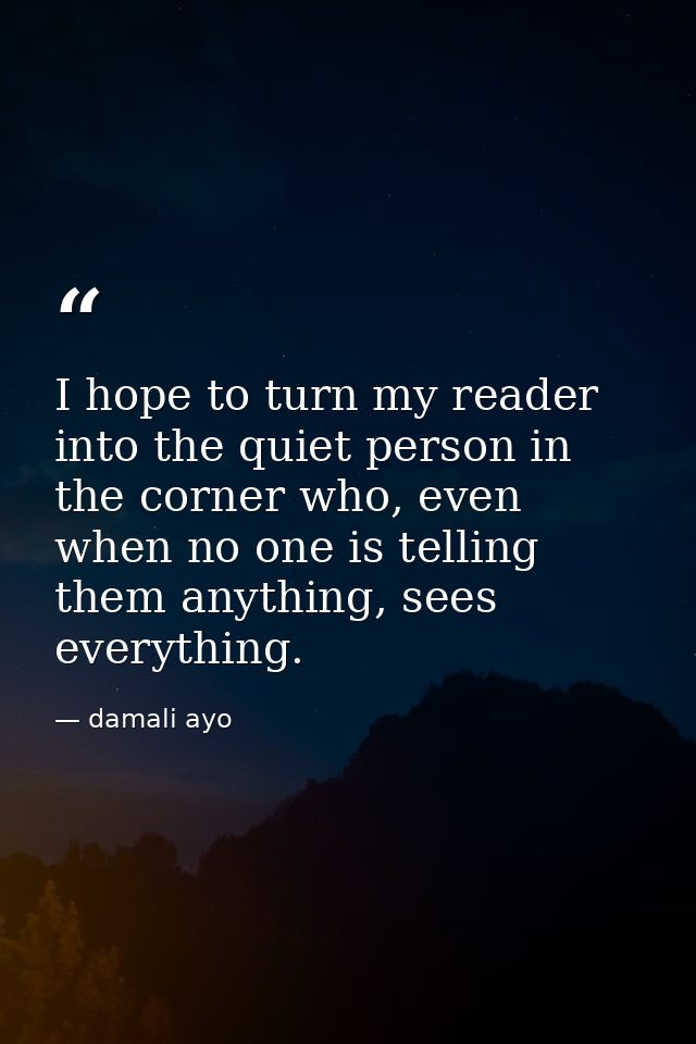 I hope to turn my reader into the quiet person in the corner who, even when no one is telling them anything, sees everyt — damali ayo