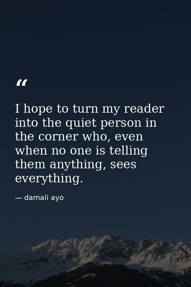 I hope to turn my reader into the quiet person in the corner who, even when no one is telling them anything, sees everyt — damali ayo