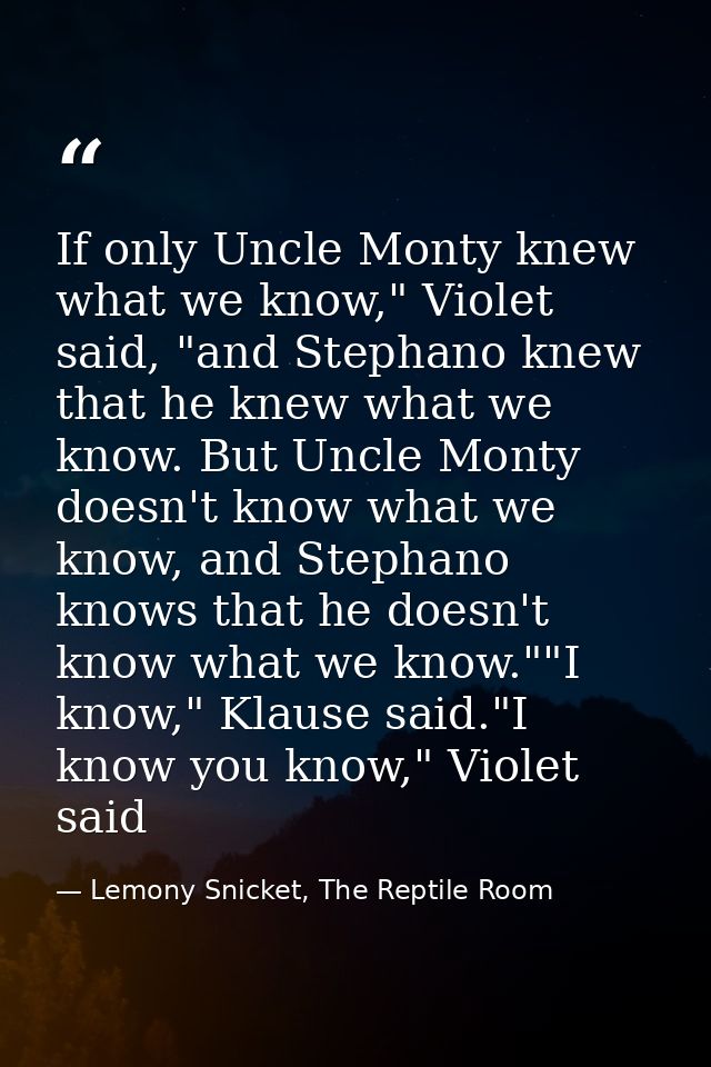 If only Uncle Monty knew what we know," Violet said, "and Stephano knew that he knew what we know. But Uncle Monty doesn — Lemony Snicket, The Reptile Room