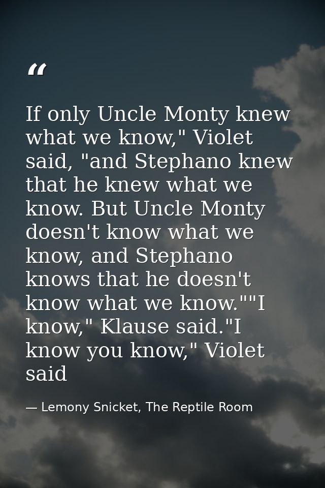 If only Uncle Monty knew what we know," Violet said, "and Stephano knew that he knew what we know. But Uncle Monty doesn — Lemony Snicket, The Reptile Room
