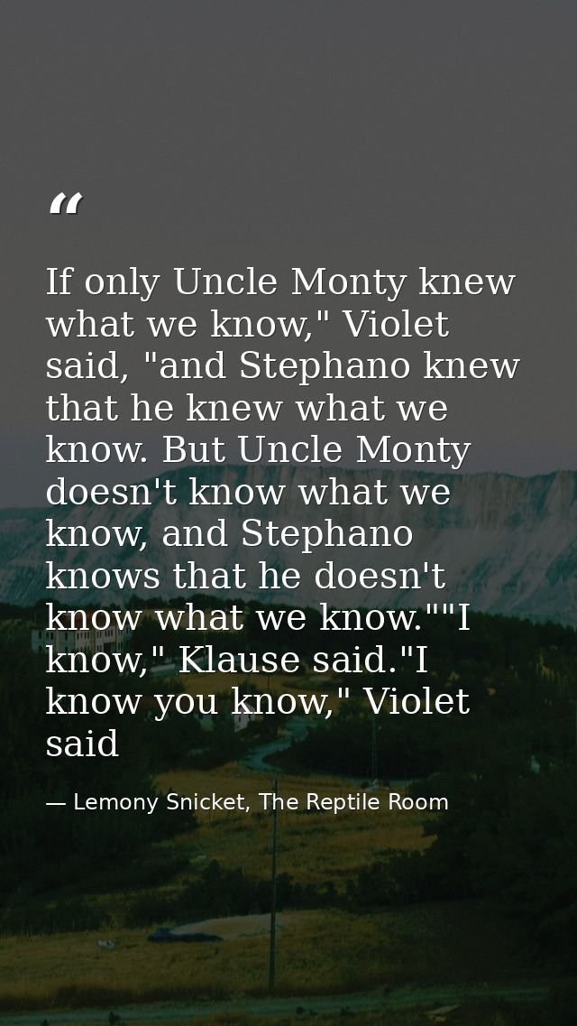 If only Uncle Monty knew what we know," Violet said, "and Stephano knew that he knew what we know. But Uncle Monty doesn — Lemony Snicket, The Reptile Room