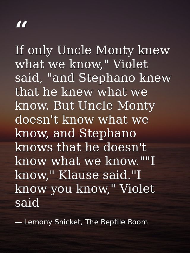 If only Uncle Monty knew what we know," Violet said, "and Stephano knew that he knew what we know. But Uncle Monty doesn — Lemony Snicket, The Reptile Room