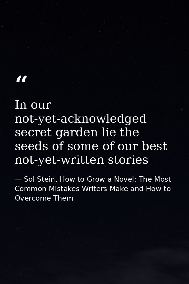 In our not-yet-acknowledged secret garden lie the seeds of some of our best not-yet-written stories — Sol Stein, How to Grow a Novel: The Most Common Mistakes Writers Make and How to Overcome Them