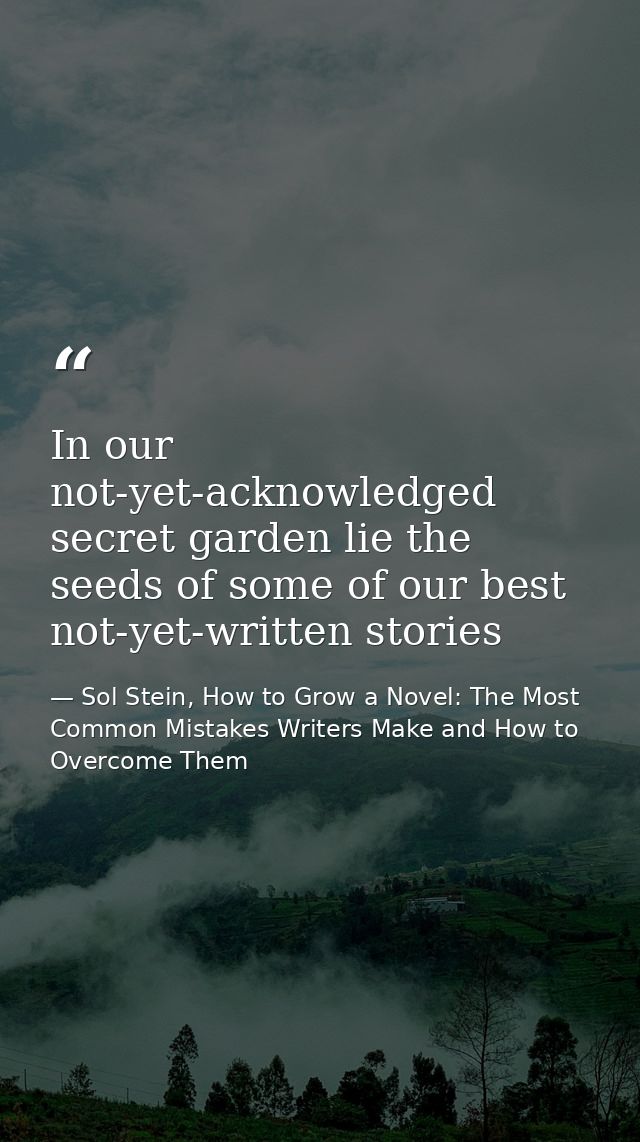 In our not-yet-acknowledged secret garden lie the seeds of some of our best not-yet-written stories — Sol Stein, How to Grow a Novel: The Most Common Mistakes Writers Make and How to Overcome Them