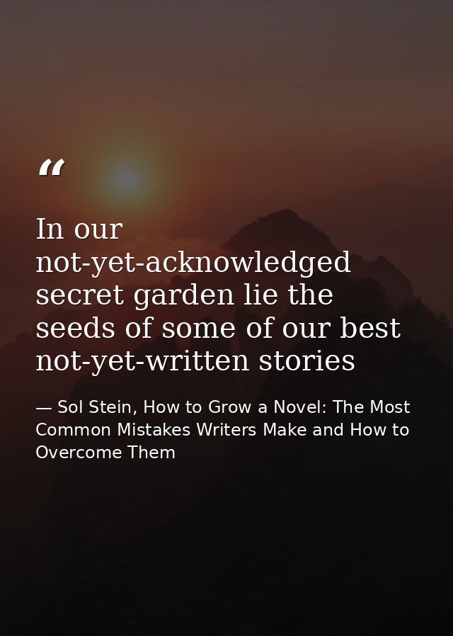 In our not-yet-acknowledged secret garden lie the seeds of some of our best not-yet-written stories — Sol Stein, How to Grow a Novel: The Most Common Mistakes Writers Make and How to Overcome Them