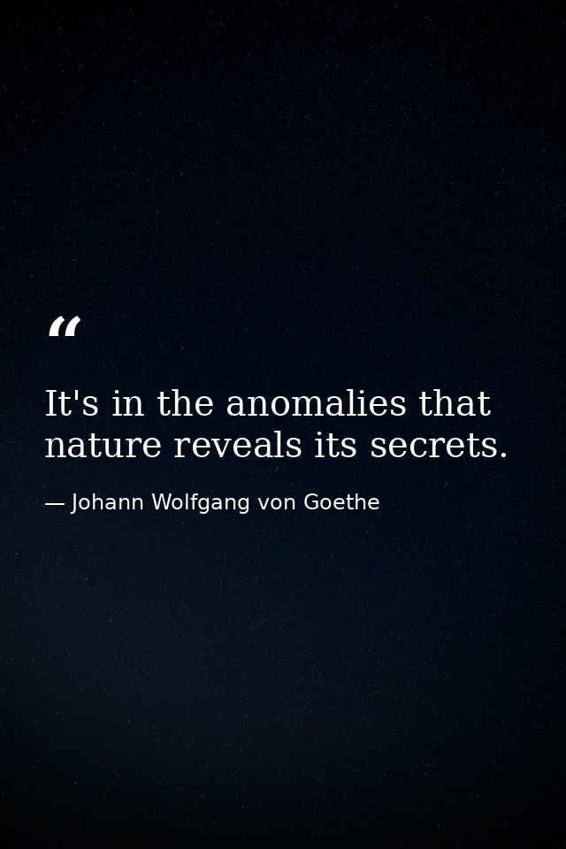 It's in the anomalies that nature reveals its secrets. — Johann Wolfgang von Goethe