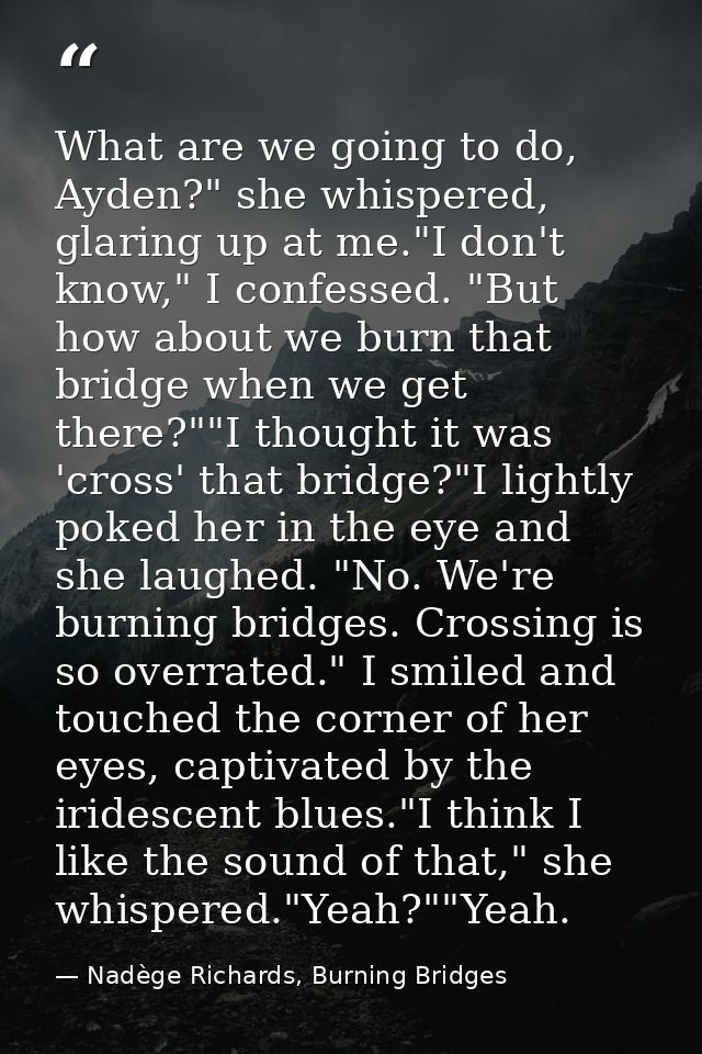 What are we going to do, Ayden?" she whispered, glaring up at me."I don't know," I confessed. "But how about we burn tha — Nadège Richards, Burning Bridges