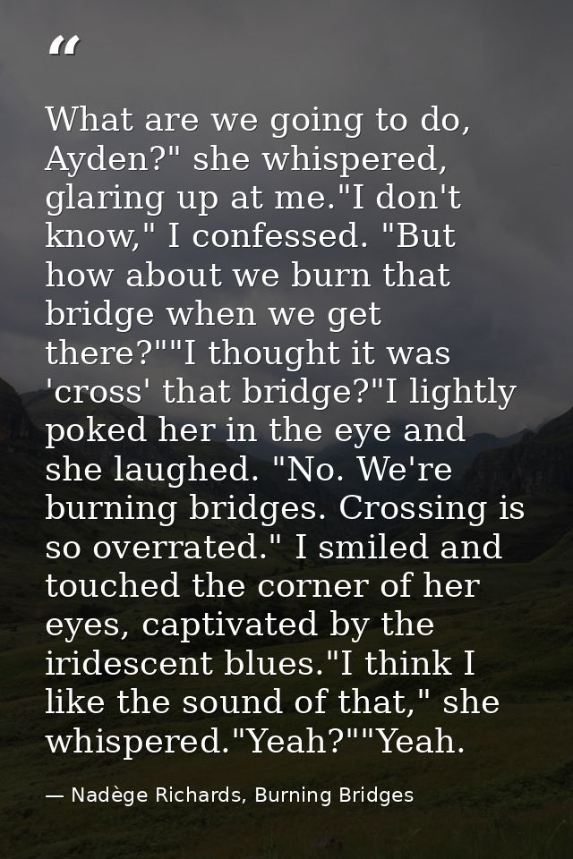 What are we going to do, Ayden?" she whispered, glaring up at me."I don't know," I confessed. "But how about we burn tha — Nadège Richards, Burning Bridges