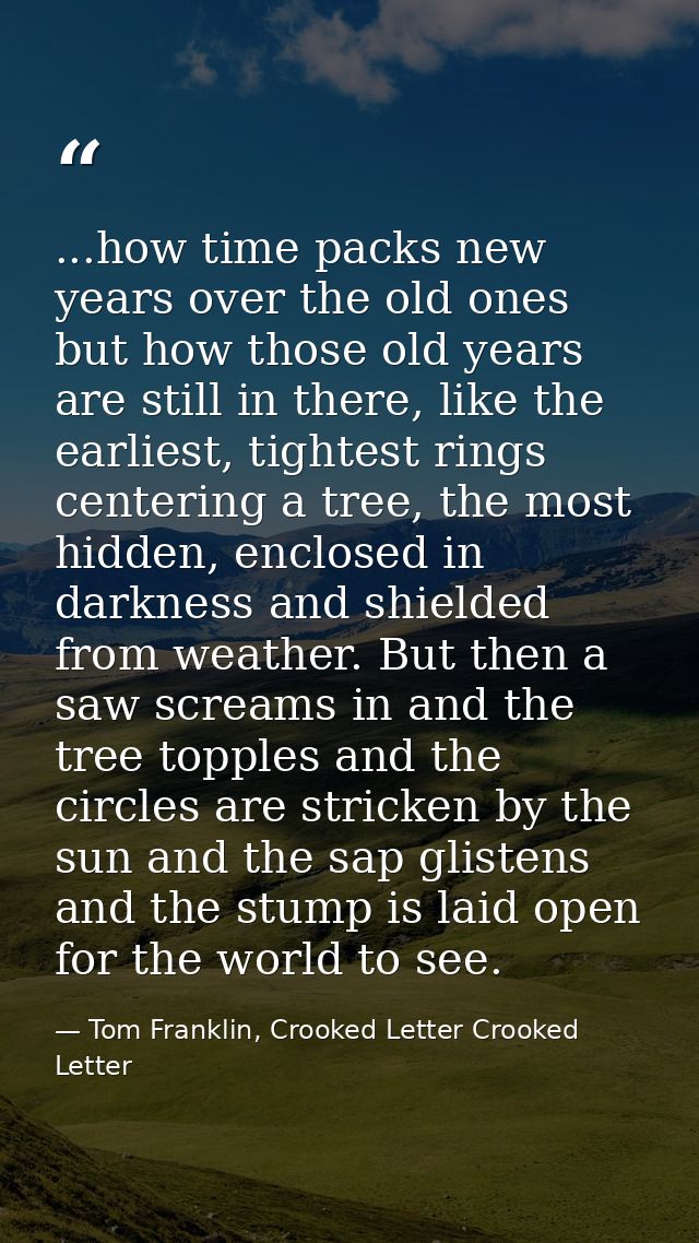 ...how time packs new years over the old ones but how those old years are still in there, like the earliest, tightest ri — Tom Franklin, Crooked Letter Crooked Letter