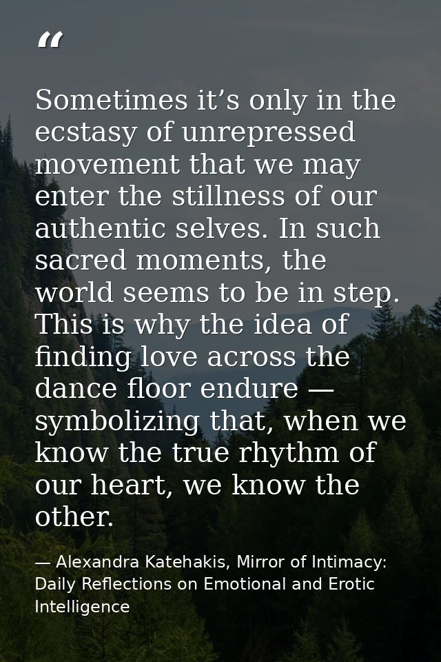 Sometimes it’s only in the ecstasy of unrepressed movement that we may enter the stillness of our authentic selves. In s — Alexandra Katehakis, Mirror of Intimacy: Daily Reflections on Emotional and Erotic Intelligence